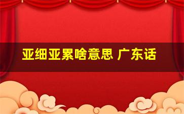 亚细亚累啥意思 广东话